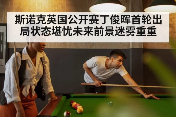 斯诺克英国公开赛丁俊晖首轮出局状态堪忧未来前景迷雾重重