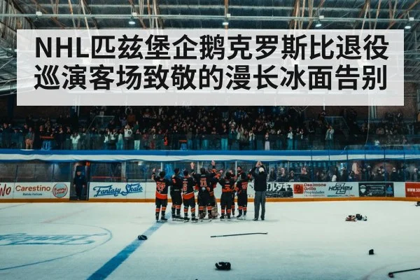 NHL匹兹堡企鹅克罗斯比退役巡演客场致敬的漫长冰面告别