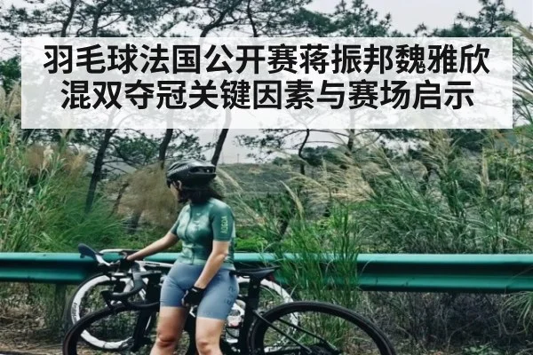 羽毛球法国公开赛蒋振邦魏雅欣混双夺冠关键因素与赛场启示（www.c7c7.app）